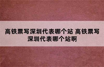 高铁票写深圳代表哪个站 高铁票写深圳代表哪个站啊